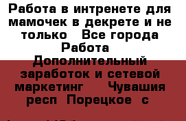 Работа в интренете для мамочек в декрете и не только - Все города Работа » Дополнительный заработок и сетевой маркетинг   . Чувашия респ.,Порецкое. с.